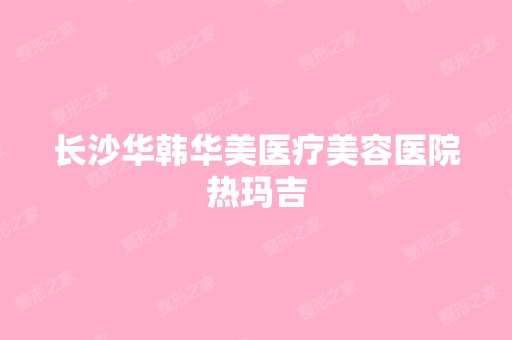 长沙华韩华美医疗美容医院热玛吉