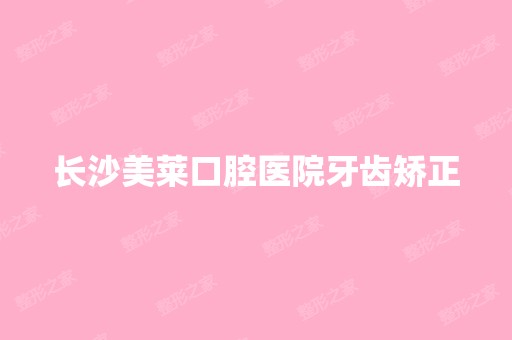 长沙美莱口腔医院牙齿矫正