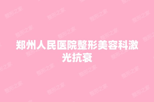 郑州人民医院整形美容科激光抗衰