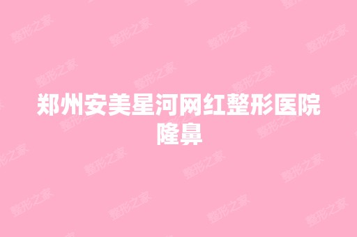 郑州安美星河网红整形医院隆鼻