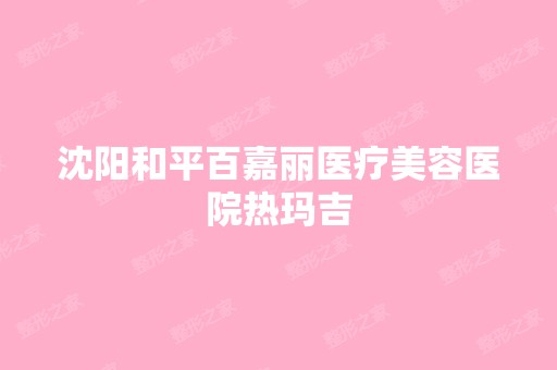 沈阳和平百嘉丽医疗美容医院热玛吉