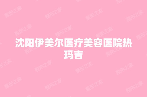 沈阳伊美尔医疗美容医院热玛吉