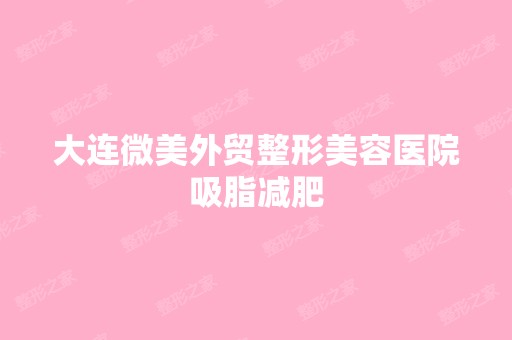 大连微美外贸整形美容医院吸脂减肥