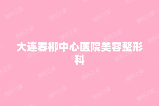 大连春柳中心医院美容整形科