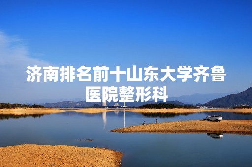 济南排名前十山东大学齐鲁医院整形科