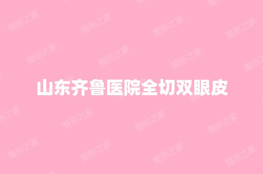 山东齐鲁医院全切双眼皮