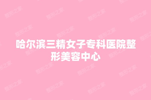 哈尔滨三精女子专科医院整形美容中心