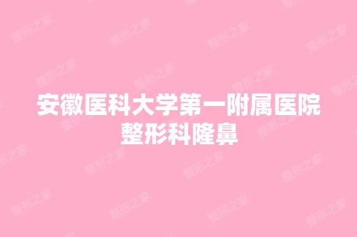 安徽医科大学第一附属医院整形科隆鼻