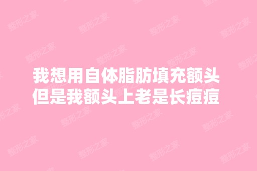 我想用自体脂肪填充额头 但是我额头上老是长痘痘 不知道我填充完了...