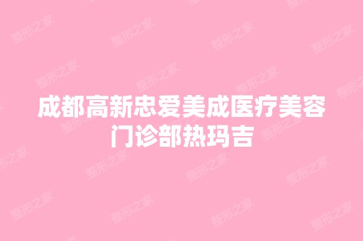 成都高新忠爱美成医疗美容门诊部热玛吉