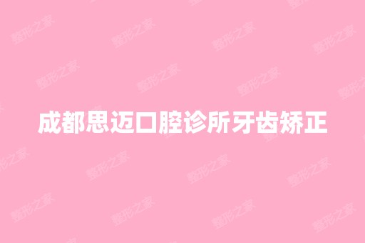 成都思迈口腔诊所牙齿矫正