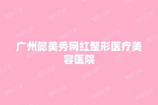 广州懿美秀网红整形医疗美容医院