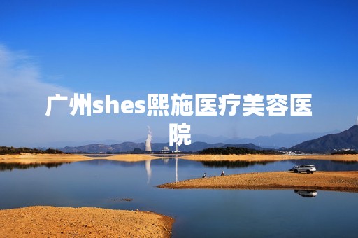 广州shes熙施医疗美容医院