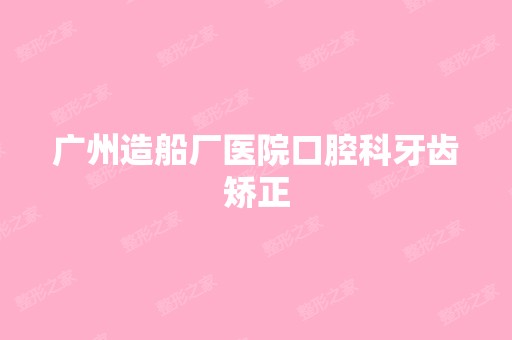 广州造船厂医院口腔科牙齿矫正