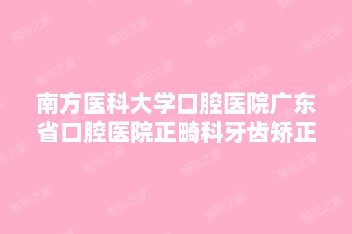 南方医科大学口腔医院广东省口腔医院正畸科牙齿矫正