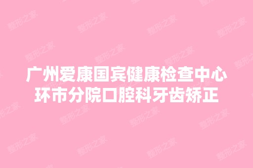 广州爱康国宾健康检查中心环市分院口腔科牙齿矫正