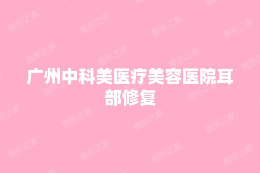 广州中科美医疗美容医院耳部修复