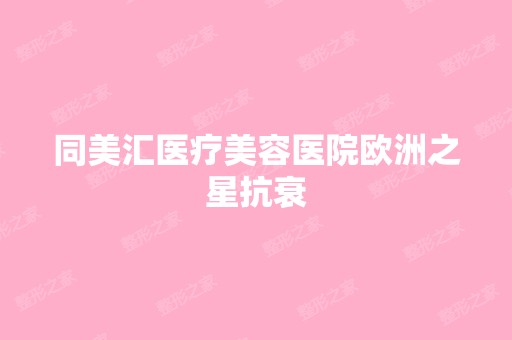 同美汇医疗美容医院欧洲之星抗衰