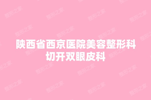 陕西省西京医院美容整形科切开双眼皮科