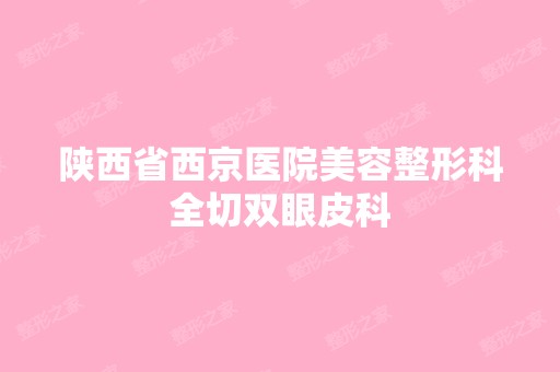 陕西省西京医院美容整形科全切双眼皮科