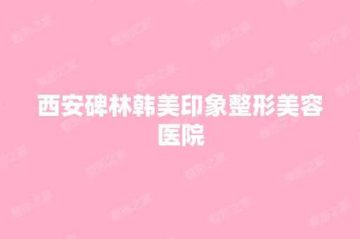 西安碑林韩美印象整形美容医院