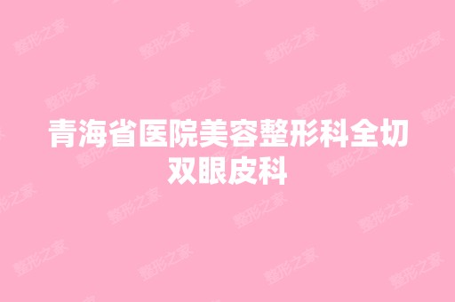 青海省医院美容整形科全切双眼皮科