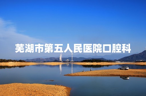 芜湖市第五人民医院口腔科