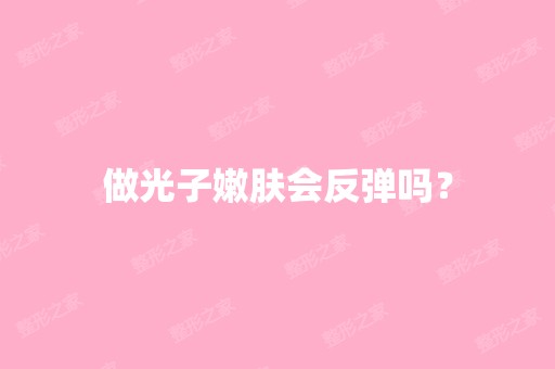 做光子嫩肤会反弹吗？