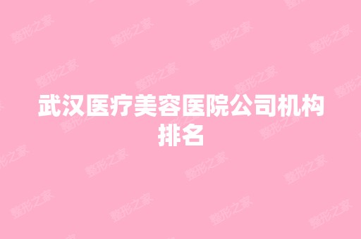 武汉医疗美容医院公司机构排名