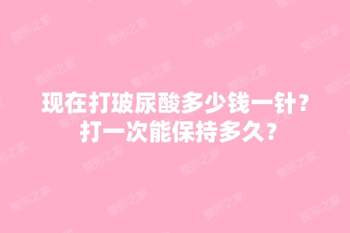 现在打玻尿酸多少钱一针？ 打一次能保持多久？