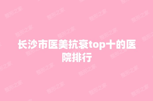 长沙市医美抗衰top十的医院排行