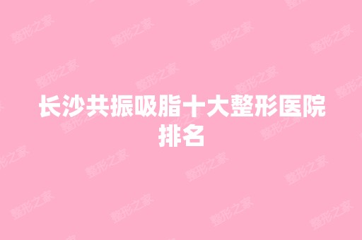 长沙共振吸脂十大整形医院排名