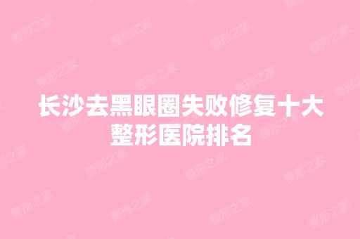 长沙去黑眼圈失败修复十大整形医院排名