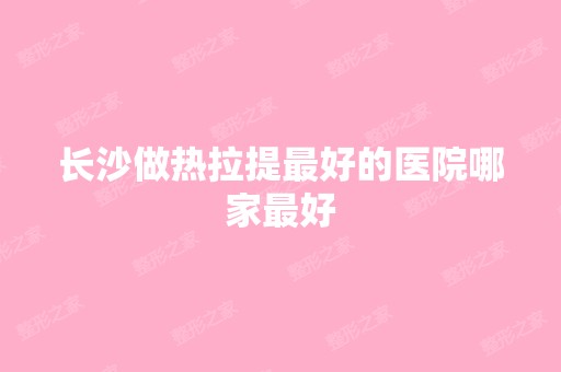 长沙做热拉提比较好的医院哪家比较好