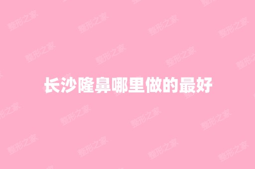 长沙隆鼻哪里做的比较好