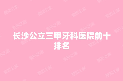 长沙公立三甲牙科医院前十排名