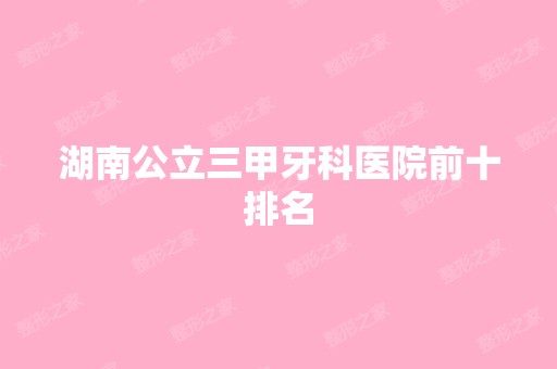 湖南公立三甲牙科医院前十排名