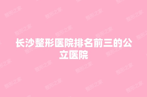 长沙整形医院排名前三的公立医院