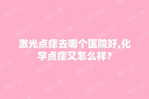 激光点痣去哪个医院好,化学点痣又怎么样？