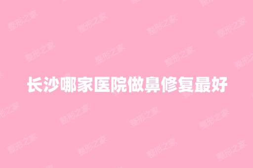 长沙哪家医院做鼻修复比较好