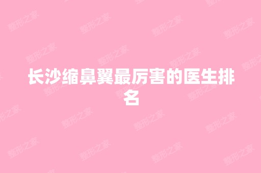 长沙缩鼻翼厉害的医生排名