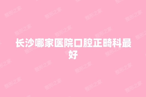 长沙哪家医院口腔正畸科比较好