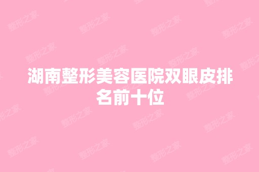 湖南整形美容医院双眼皮排名前十位