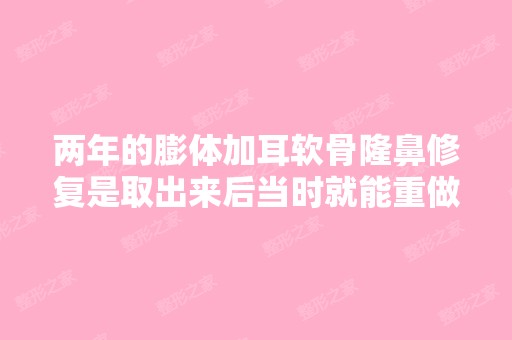 两年的膨体加耳软骨隆鼻修复是取出来后当时就能重做？还是取出来恢...