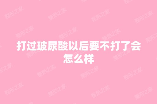 打过玻尿酸以后要不打了会怎么样