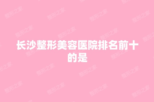 长沙整形美容医院排名前十的是