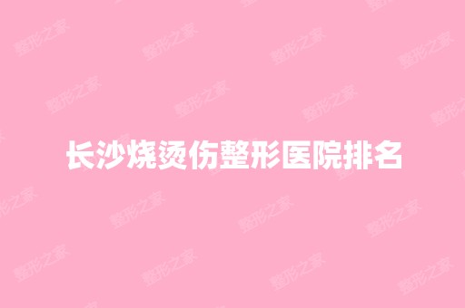 长沙烧烫伤整形医院排名