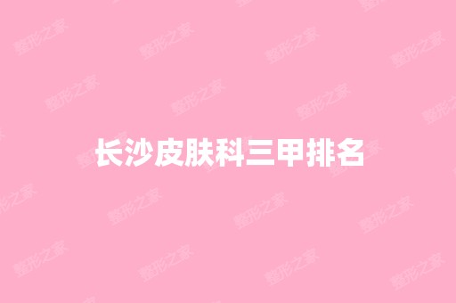 长沙皮肤科三甲排名