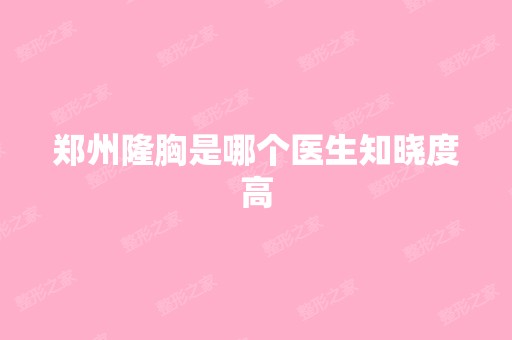 郑州隆胸是哪个医生知晓度高