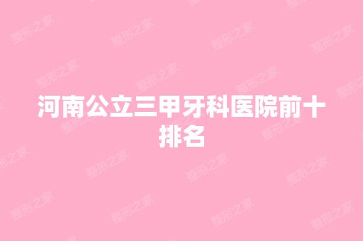 河南公立三甲牙科医院前十排名